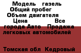  › Модель ­ газель › Общий пробег ­ 143 › Объем двигателя ­ 3 › Цена ­ 463 000 - Все города Авто » Продажа легковых автомобилей   . Томская обл.,Кедровый г.